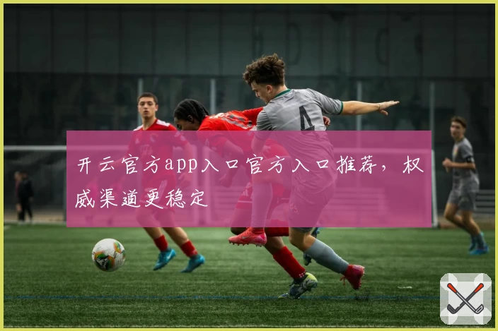 开云官方app入口官方入口推荐,权威渠道更稳定