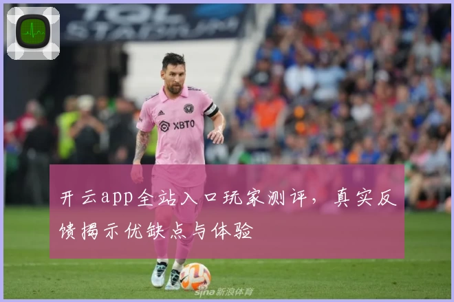 开云app全站入口玩家测评，真实反馈揭示优缺点与体验