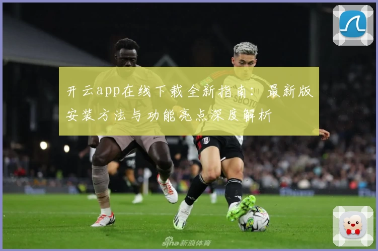 开云app在线下载全新指南：最新版安装方法与功能亮点深度解析