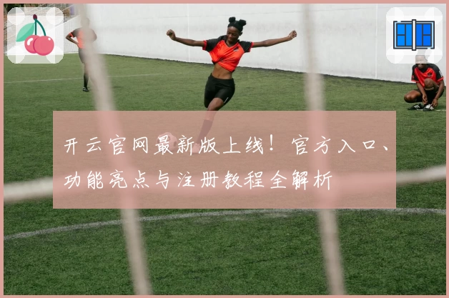 开云官网最新版上线！官方入口、功能亮点与注册教程全解析