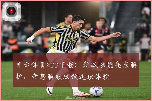 开云体育app下载：新版功能亮点解析，带您解锁极致运动体验