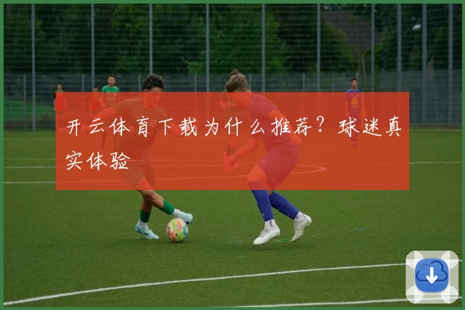 开云体育下载为什么推荐？球迷真实体验