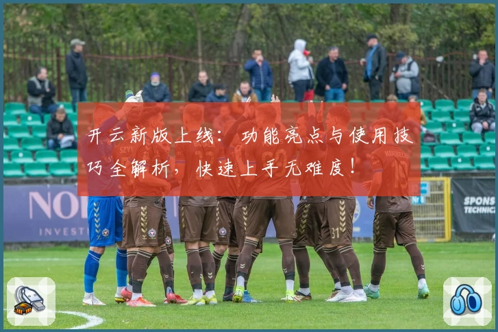 开云新版上线:功能亮点与使用技巧全解析,快速上手无难度!