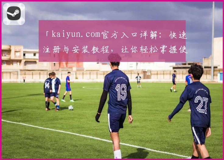 「kaiyun.com官方入口详解：快速注册与安装教程，让你轻松掌握使用方法」