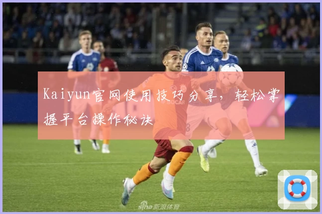 Kaiyun官网使用技巧分享，轻松掌握平台操作秘诀