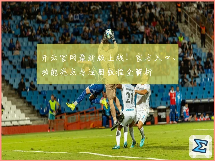 开云官网最新版上线！官方入口、功能亮点与注册教程全解析