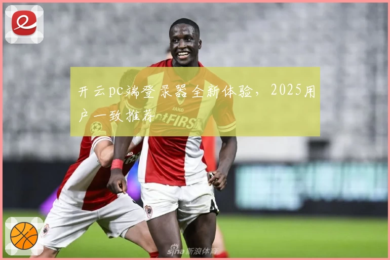 开云pc端登录器全新体验，2025用户一致推荐