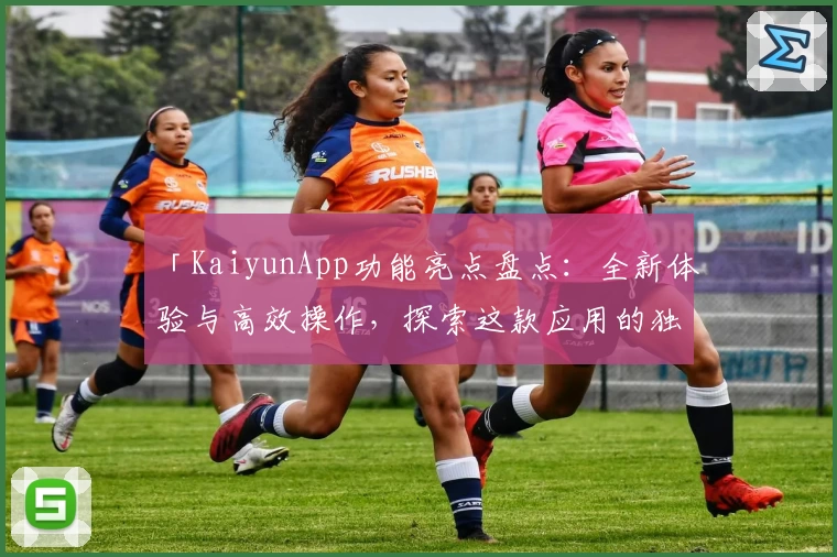 「KaiyunApp功能亮点盘点：全新体验与高效操作，探索这款应用的独特魅力」