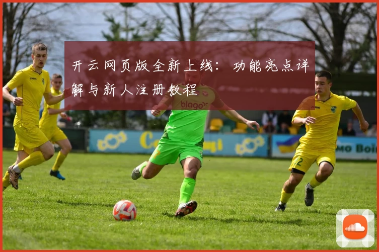 开云网页版全新上线：功能亮点详解与新人注册教程