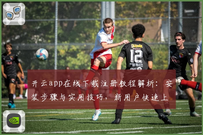 开云app在线下载注册教程解析：安装步骤与实用技巧，新用户快速上手指南