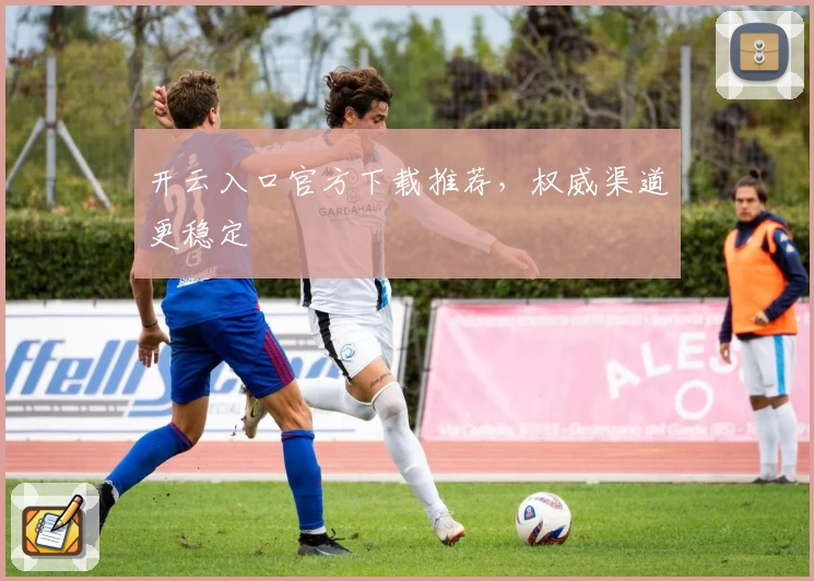 开云入口官方下载推荐,权威渠道更稳定