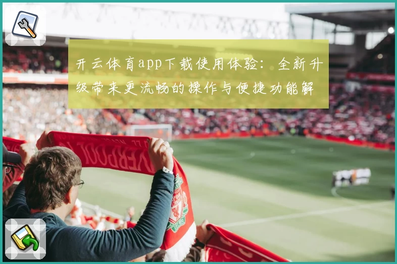 开云体育app下载使用体验：全新升级带来更流畅的操作与便捷功能解析