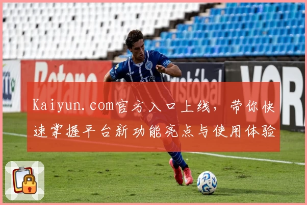 Kaiyun.com官方入口上线，带你快速掌握平台新功能亮点与使用体验