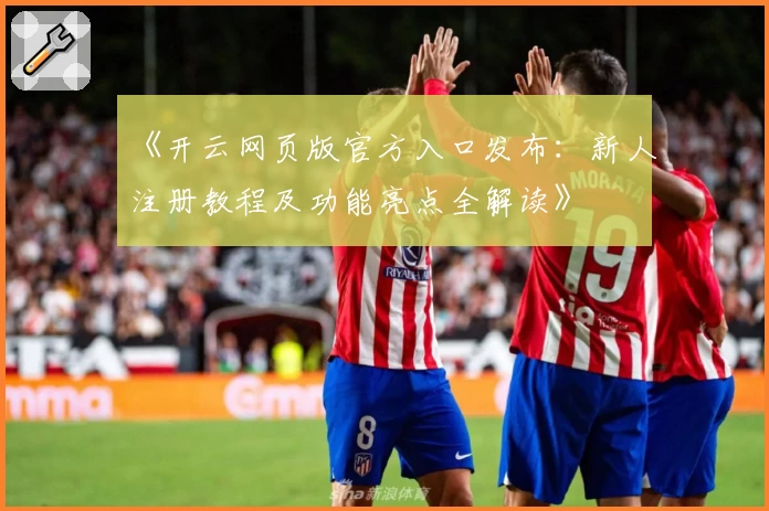 《开云网页版官方入口发布：新人注册教程及功能亮点全解读》