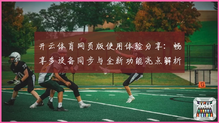 开云体育网页版使用体验分享：畅享多设备同步与全新功能亮点解析