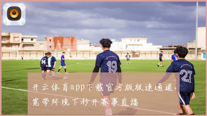开云体育app下载官方版极速通道，宽带环境下秒开赛事直播