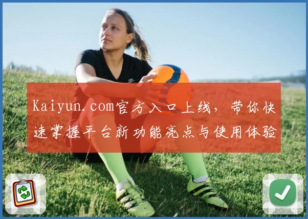Kaiyun.com官方入口上线，带你快速掌握平台新功能亮点与使用体验