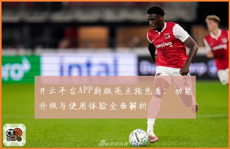 开云平台APP新版亮点抢先看：功能升级与使用体验全面解析