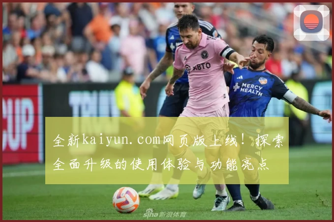 全新kaiyun.com网页版上线！探索全面升级的使用体验与功能亮点