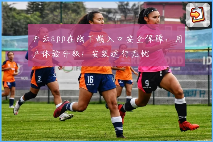 开云app在线下载入口安全保障,用户体验升级,安装运行无忧