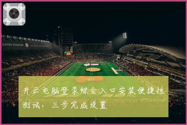 开云电脑登录综合入口安装便捷性测试,三步完成设置