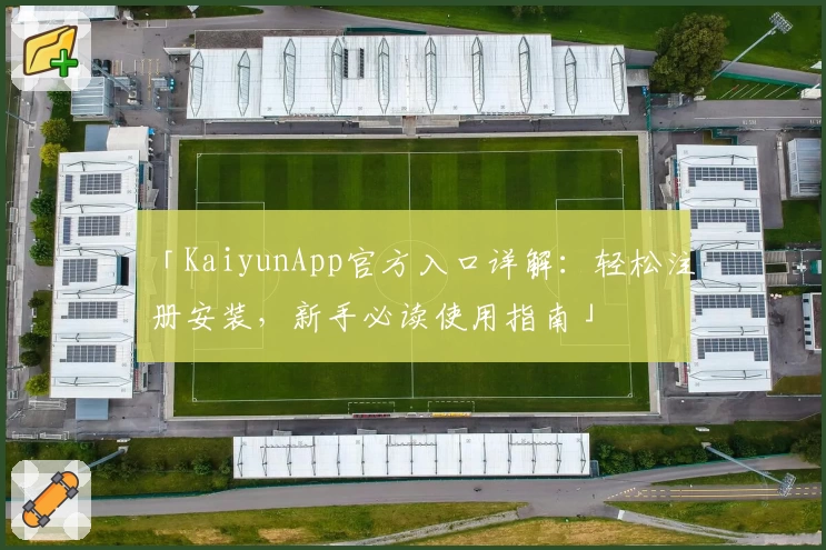 「KaiyunApp官方入口详解：轻松注册安装，新手必读使用指南」