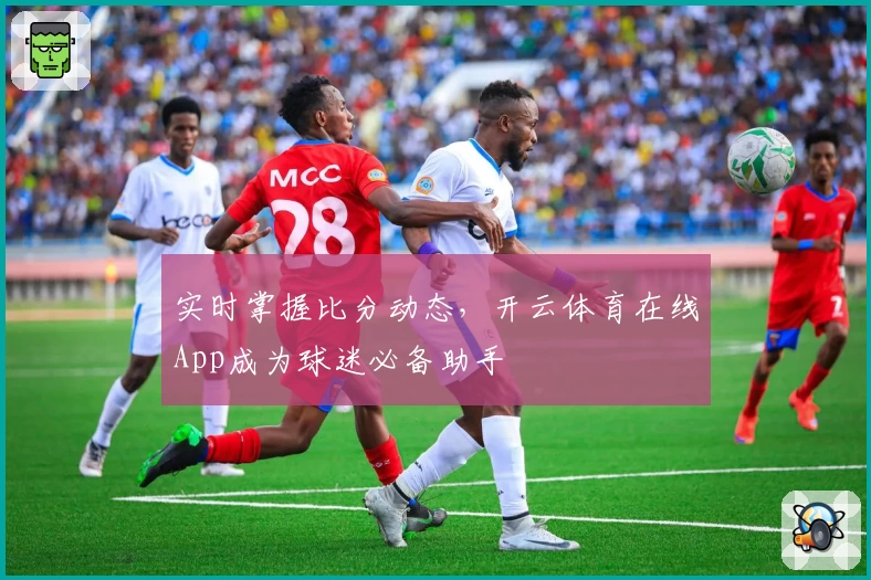 实时掌握比分动态，开云体育在线App成为球迷必备助手