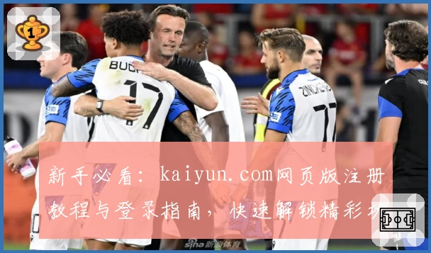 新手必看:kaiyun.com网页版注册教程与登录指南,快速解锁精彩功能体验