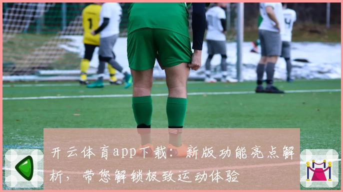 开云体育app下载：新版功能亮点解析，带您解锁极致运动体验