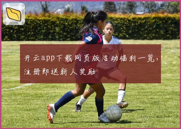 开云app下载网页版活动福利一览，注册即送新人奖励
