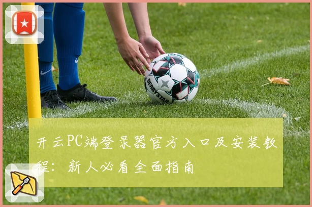 开云PC端登录器官方入口及安装教程:新人必看全面指南