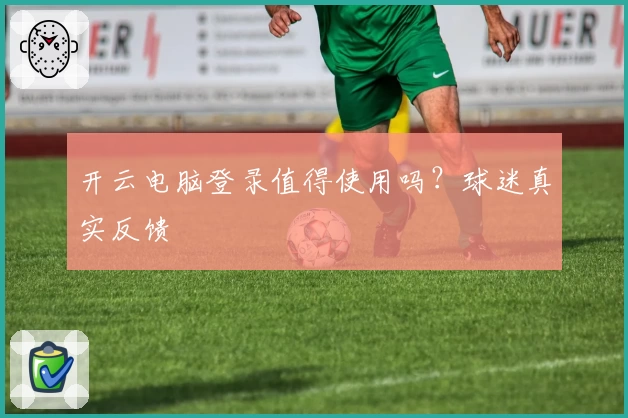 开云电脑登录值得使用吗？球迷真实反馈