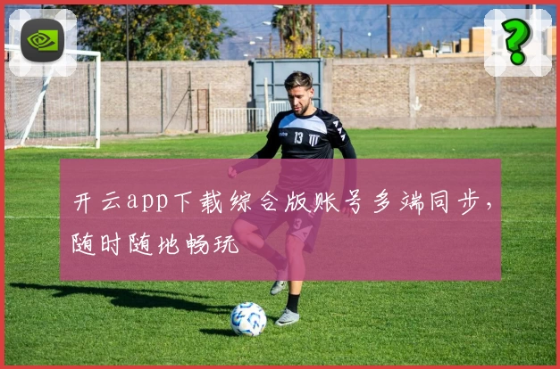 开云app下载综合版账号多端同步，随时随地畅玩