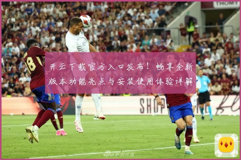 开云下载官方入口发布！畅享全新版本功能亮点与安装使用体验详解