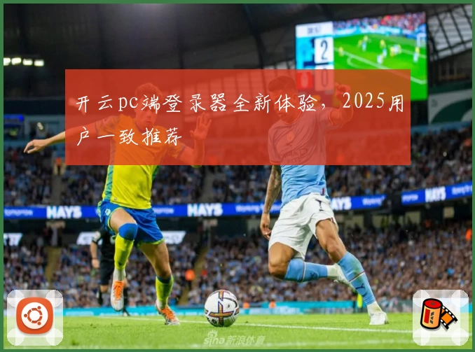 开云pc端登录器全新体验，2025用户一致推荐