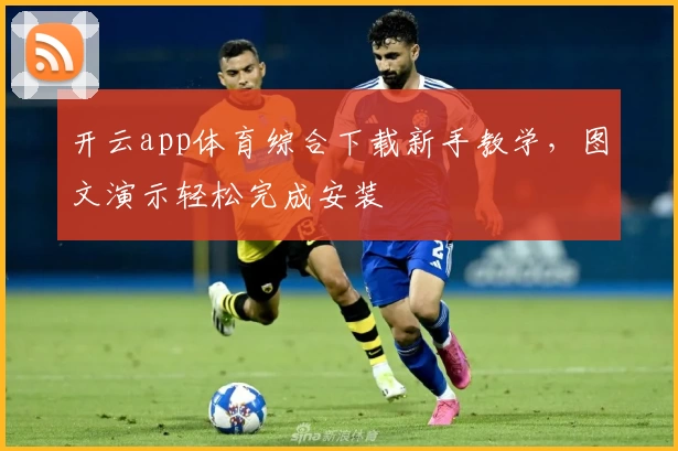 开云app体育综合下载新手教学，图文演示轻松完成安装